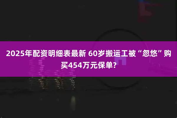 2025年配资明细表最新 60岁搬运工被“忽悠”购买454万元保单?