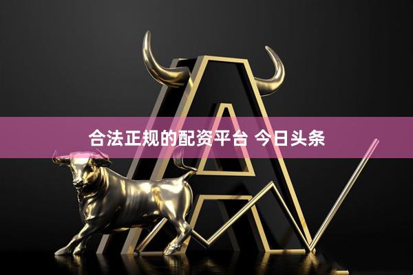 合法正规的配资平台 今日头条