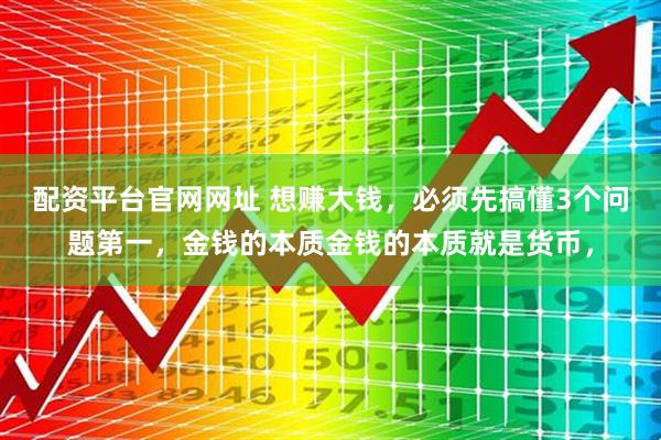 配资平台官网网址 想赚大钱，必须先搞懂3个问题第一，金钱的本质金钱的本质就是货币，