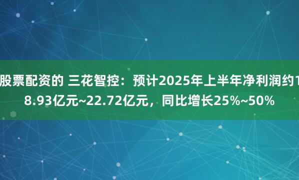 股票配资的 三花智控：预计2025年上半年净利润约18.93亿元~22.72亿元，同比增长25%~50%