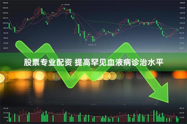 股票专业配资 提高罕见血液病诊治水平