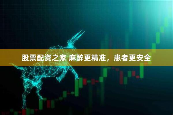 股票配资之家 麻醉更精准，患者更安全