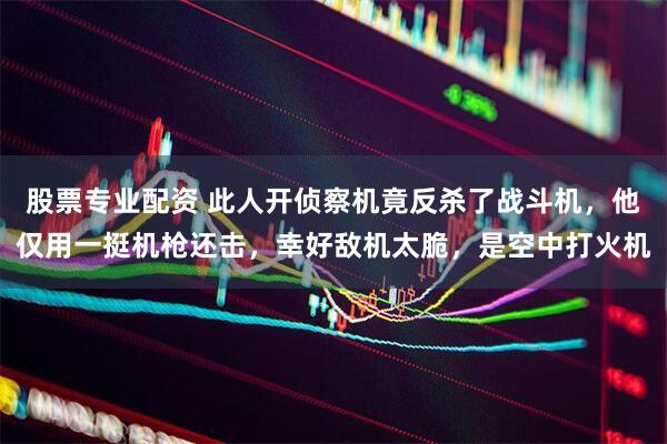 股票专业配资 此人开侦察机竟反杀了战斗机，他仅用一挺机枪还击，幸好敌机太脆，是空中打火机