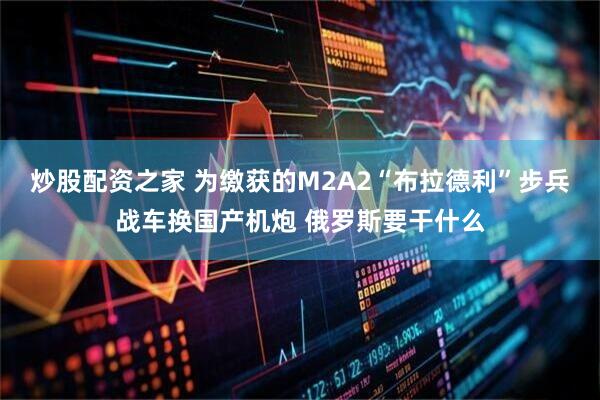 炒股配资之家 为缴获的M2A2“布拉德利”步兵战车换国产机炮 俄罗斯要干什么