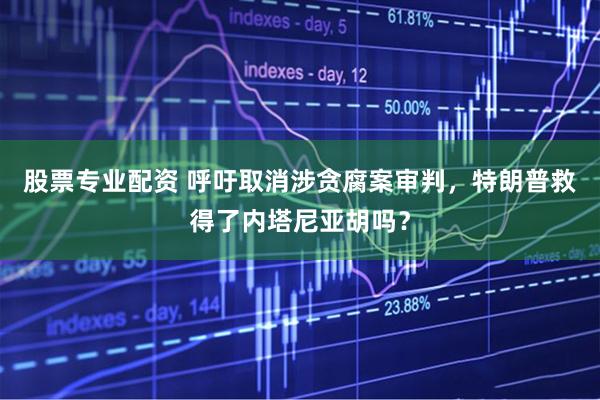 股票专业配资 呼吁取消涉贪腐案审判，特朗普救得了内塔尼亚胡吗？