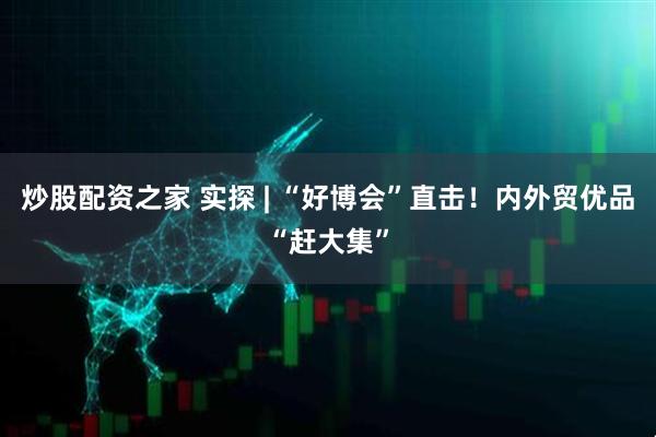 炒股配资之家 实探 | “好博会”直击！内外贸优品“赶大集”