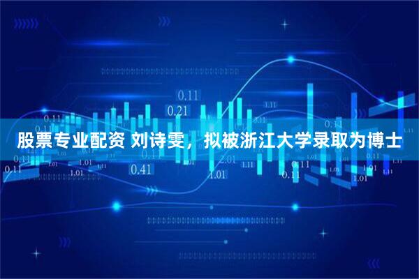 股票专业配资 刘诗雯，拟被浙江大学录取为博士