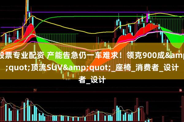 股票专业配资 产能告急仍一车难求！领克900成&quot;顶流SUV&quot;_座椅_消费者_设计