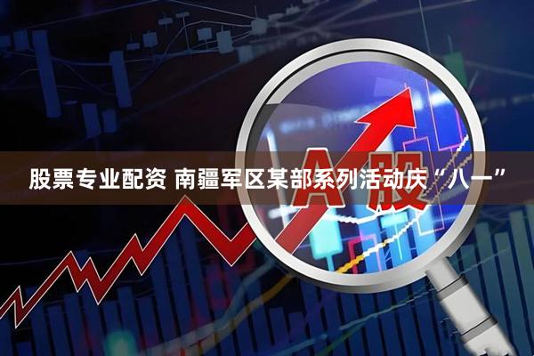 股票专业配资 南疆军区某部系列活动庆“八一”