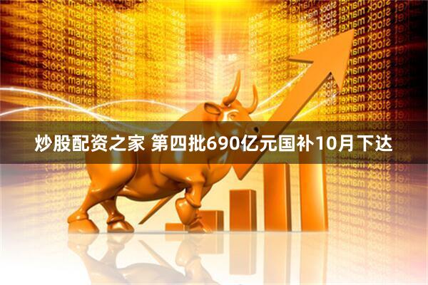 炒股配资之家 第四批690亿元国补10月下达