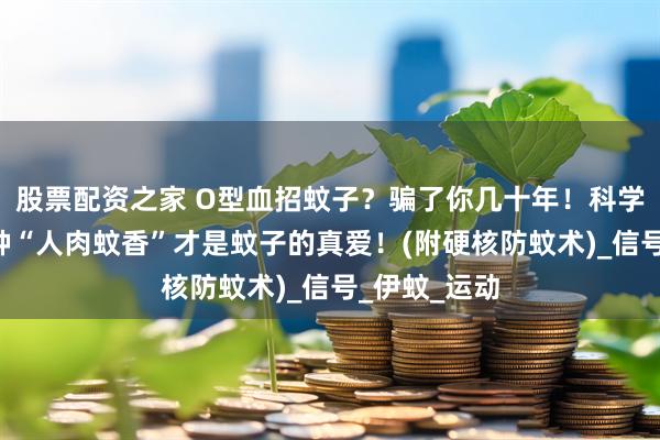 股票配资之家 O型血招蚊子？骗了你几十年！科学揭秘：这6种“人肉蚊香”才是蚊子的真爱！(附硬核防蚊术)_信号_伊蚊_运动