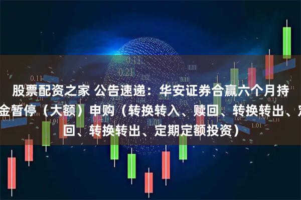 股票配资之家 公告速递：华安证券合赢六个月持有债券基金基金暂停（大额）申购（转换转入、赎回、转换转出、定期定额投资）