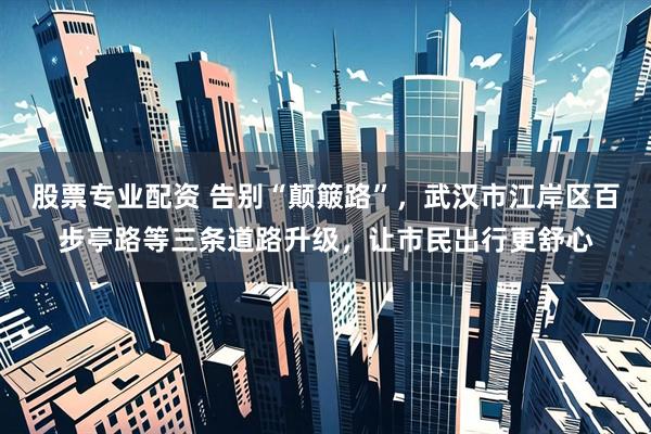 股票专业配资 告别“颠簸路”，武汉市江岸区百步亭路等三条道路升级，让市民出行更舒心