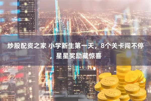 炒股配资之家 小学新生第一天，8个关卡闯不停，星星奖励藏惊喜