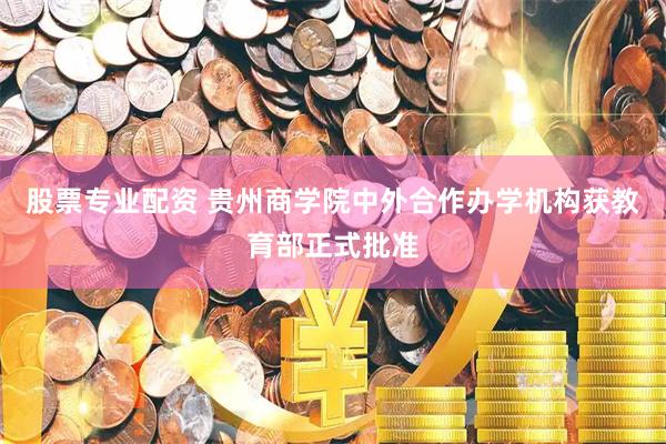 股票专业配资 贵州商学院中外合作办学机构获教育部正式批准