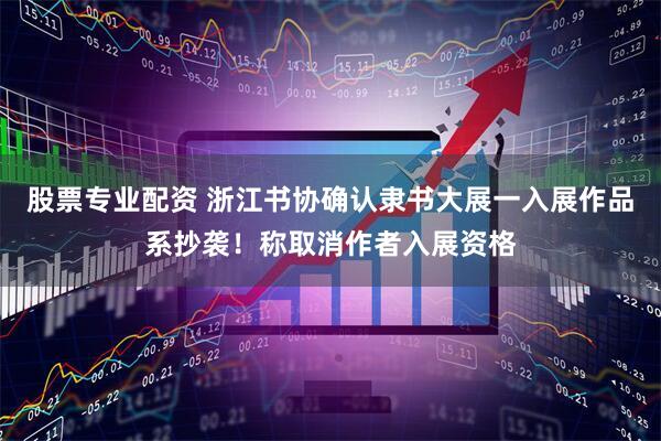 股票专业配资 浙江书协确认隶书大展一入展作品系抄袭！称取消作者入展资格