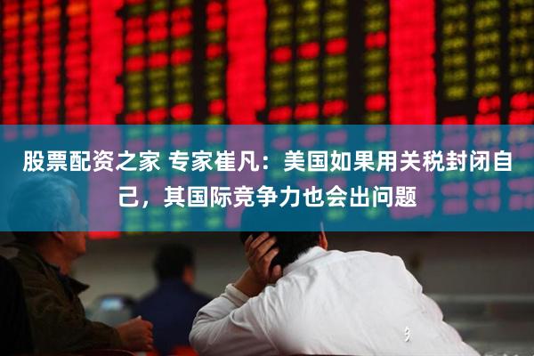 股票配资之家 专家崔凡：美国如果用关税封闭自己，其国际竞争力也会出问题