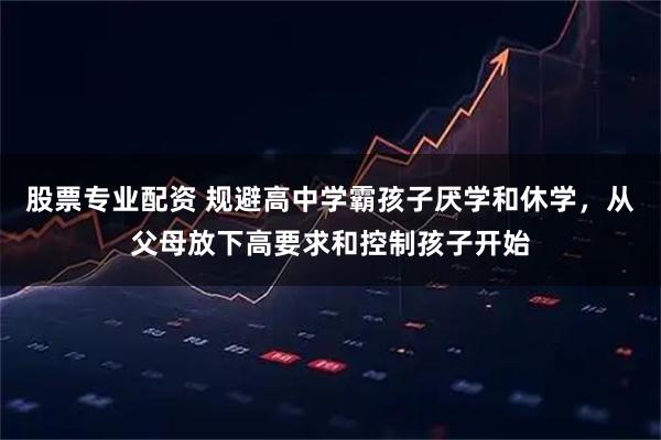 股票专业配资 规避高中学霸孩子厌学和休学，从父母放下高要求和控制孩子开始