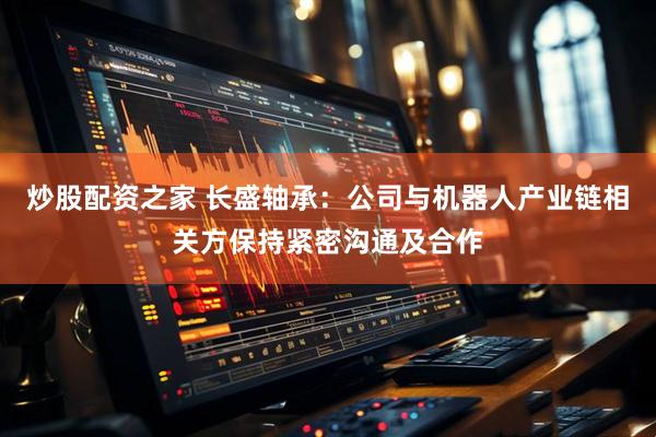 炒股配资之家 长盛轴承：公司与机器人产业链相关方保持紧密沟通及合作