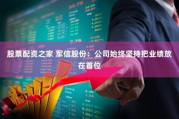 股票配资之家 军信股份：公司始终坚持把业绩放在首位