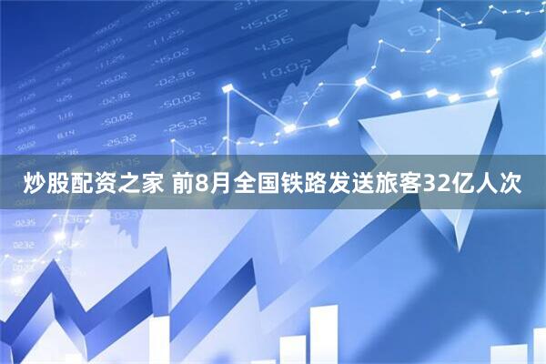 炒股配资之家 前8月全国铁路发送旅客32亿人次