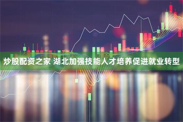 炒股配资之家 湖北加强技能人才培养促进就业转型