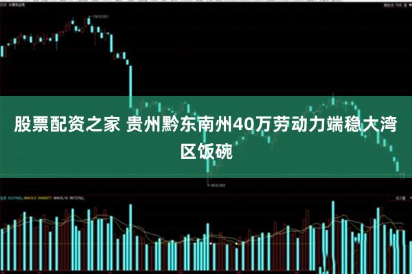 股票配资之家 贵州黔东南州40万劳动力端稳大湾区饭碗