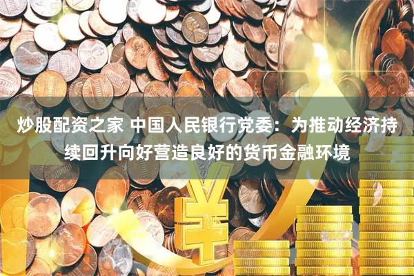 炒股配资之家 中国人民银行党委：为推动经济持续回升向好营造良好的货币金融环境