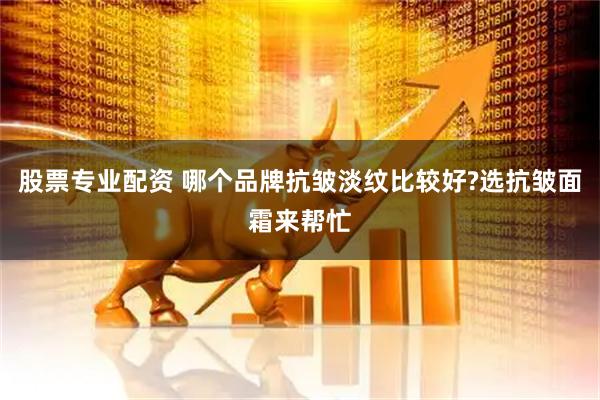 股票专业配资 哪个品牌抗皱淡纹比较好?选抗皱面霜来帮忙