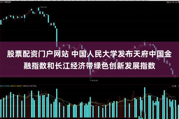 股票配资门户网站 中国人民大学发布天府中国金融指数和长江经济带绿色创新发展指数