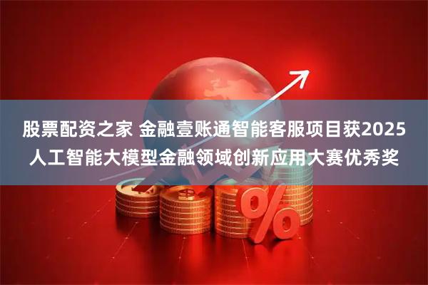 股票配资之家 金融壹账通智能客服项目获2025人工智能大模型金融领域创新应用大赛优秀奖