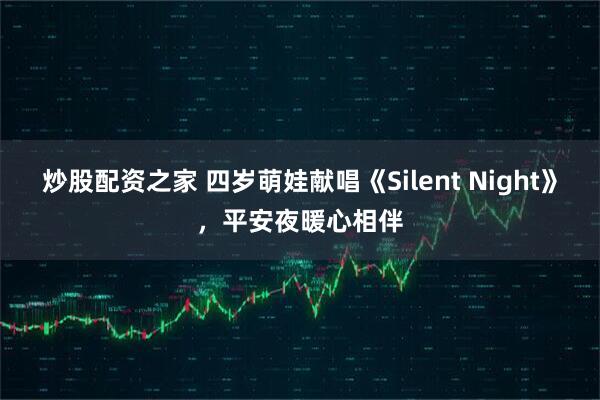 炒股配资之家 四岁萌娃献唱《Silent Night》，平安夜暖心相伴