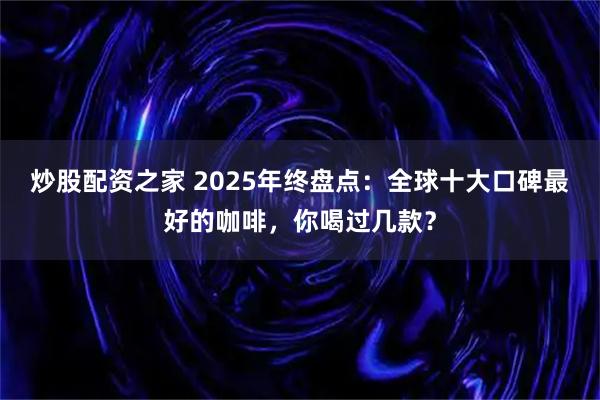 炒股配资之家 2025年终盘点：全球十大口碑最好的咖啡，你喝过几款？