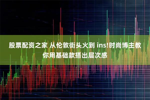 股票配资之家 从伦敦街头火到 ins!时尚博主教你用基础款搭出层次感