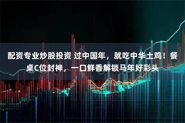 配资专业炒股投资 过中国年，就吃中华土鸡！餐桌C位封神，一口鲜香解锁马年好彩头
