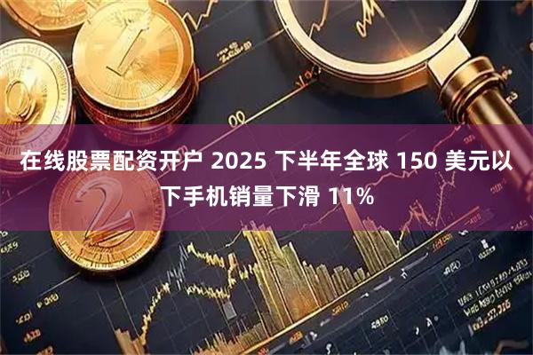 在线股票配资开户 2025 下半年全球 150 美元以下手机销量下滑 11%