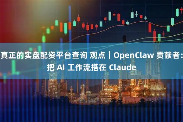 真正的实盘配资平台查询 观点｜OpenClaw 贡献者：把 AI 工作流搭在 Claude